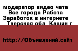 модератор видео-чата - Все города Работа » Заработок в интернете   . Тверская обл.,Кашин г.